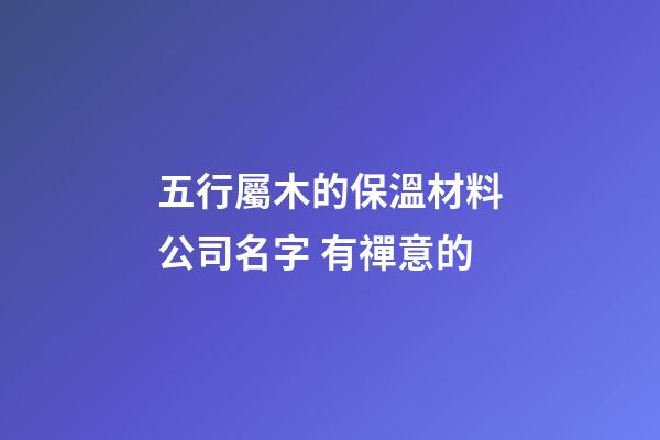 五行屬木的保溫材料公司名字 有禪意的-第1張-公司起名-玄機(jī)派